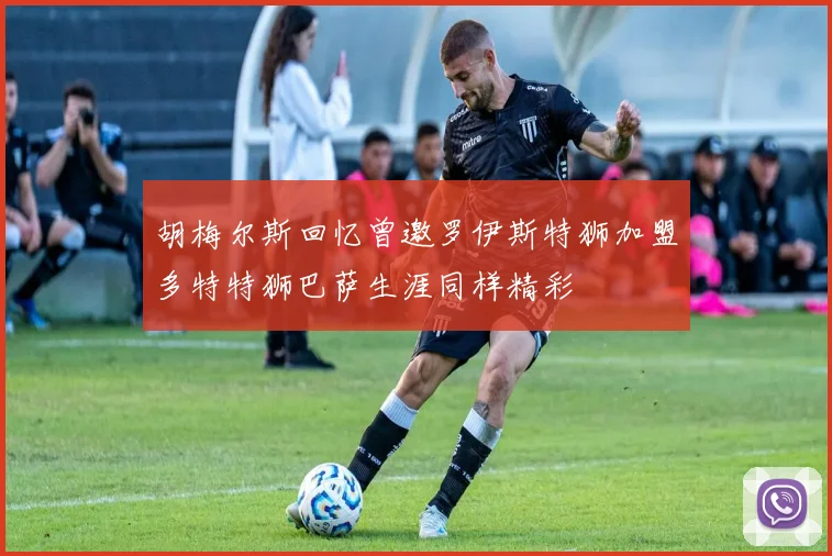 胡梅尔斯回忆曾邀罗伊斯特狮加盟多特特狮巴萨生涯同样精彩