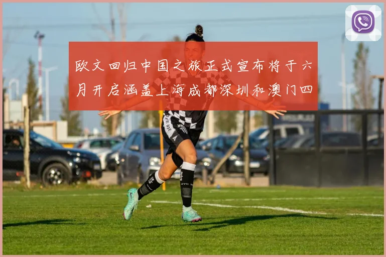 欧文回归中国之旅正式宣布将于六月开启涵盖上海成都深圳和澳门四大城市