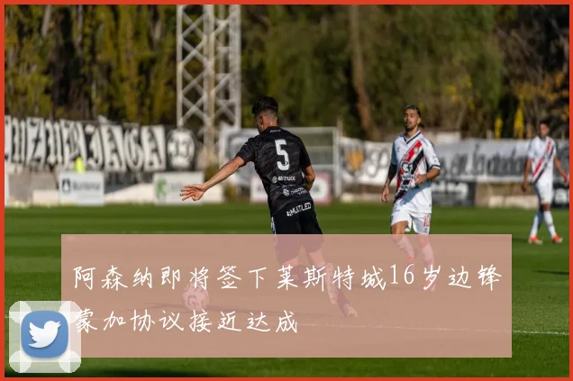 阿森纳即将签下莱斯特城16岁边锋蒙加协议接近达成