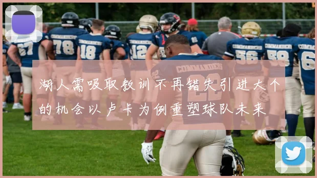 湖人需吸取教训不再错失引进大个的机会以卢卡为例重塑球队未来