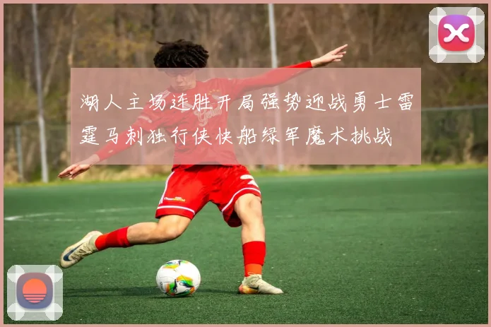 湖人主场连胜开局强势迎战勇士雷霆马刺独行侠快船绿军魔术挑战