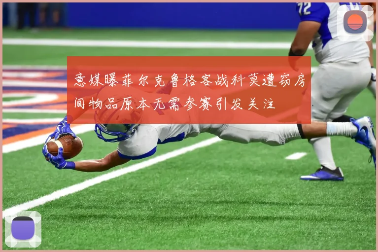 意媒曝菲尔克鲁格客战科莫遭窃房间物品原本无需参赛引发关注