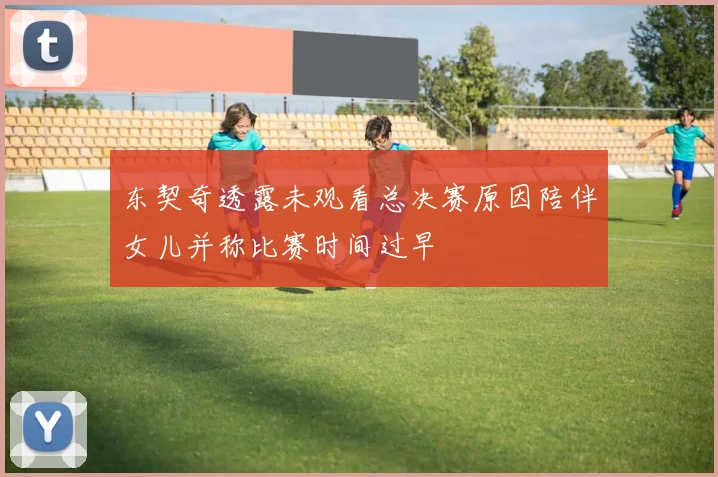 东契奇透露未观看总决赛原因陪伴女儿并称比赛时间过早