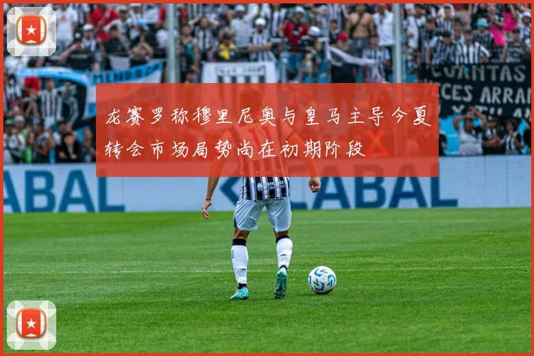 龙赛罗称穆里尼奥与皇马主导今夏转会市场局势尚在初期阶段