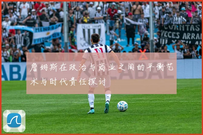 詹姆斯在政治与商业之间的平衡艺术与时代责任探讨