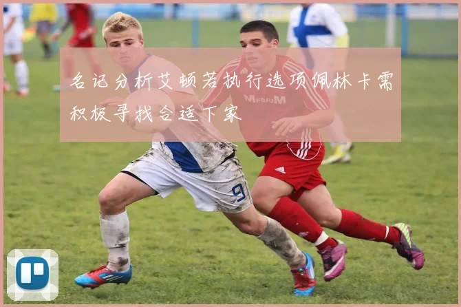名记分析艾顿若执行选项佩林卡需积极寻找合适下家