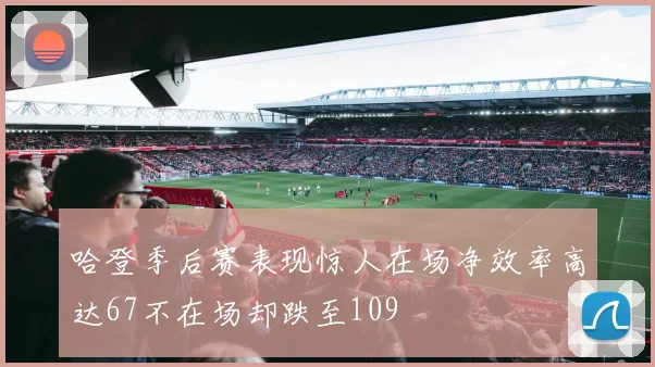 哈登季后赛表现惊人在场净效率高达67不在场却跌至109