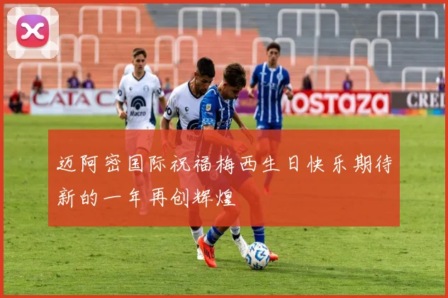 迈阿密国际祝福梅西生日快乐期待新的一年再创辉煌