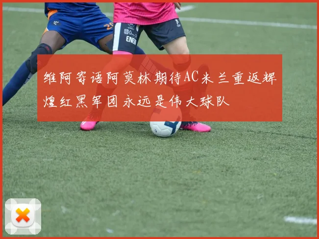 维阿寄语阿莫林期待AC米兰重返辉煌红黑军团永远是伟大球队