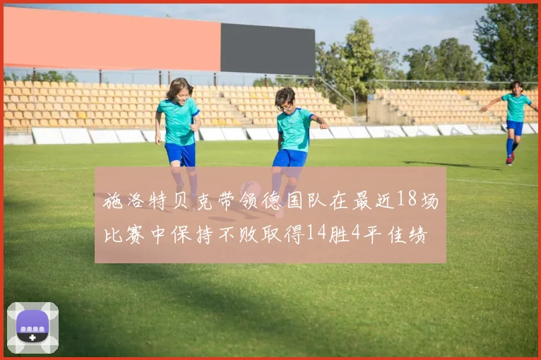 施洛特贝克带领德国队在最近18场比赛中保持不败取得14胜4平佳绩