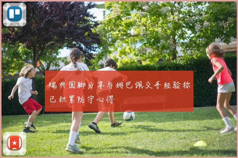瑞典国脚分享与姆巴佩交手经验称已积累防守心得