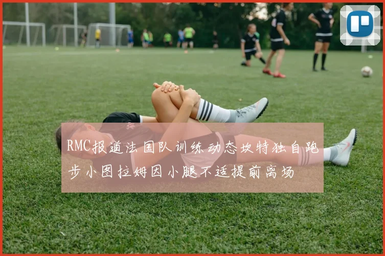 RMC报道法国队训练动态坎特独自跑步小图拉姆因小腿不适提前离场