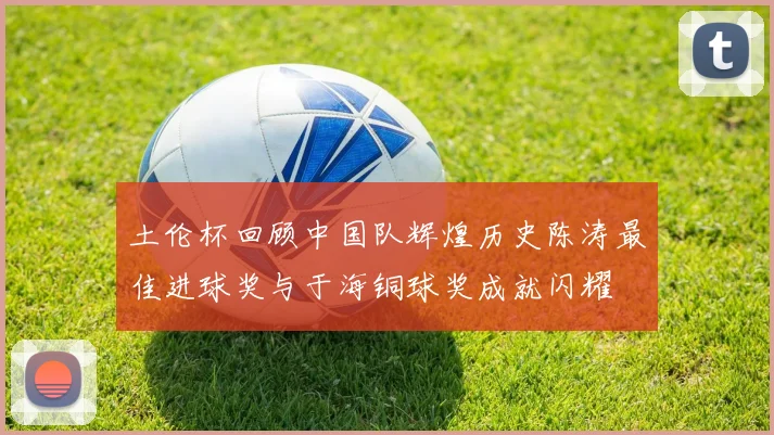 土伦杯回顾中国队辉煌历史陈涛最佳进球奖与于海铜球奖成就闪耀