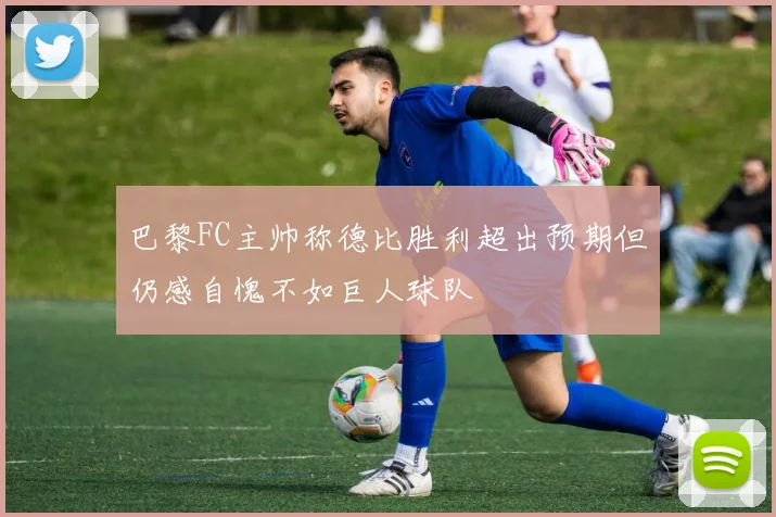 巴黎FC主帅称德比胜利超出预期但仍感自愧不如巨人球队
