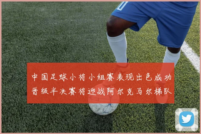 中国足球小将小组赛表现出色成功晋级半决赛将迎战阿尔克马尔梯队