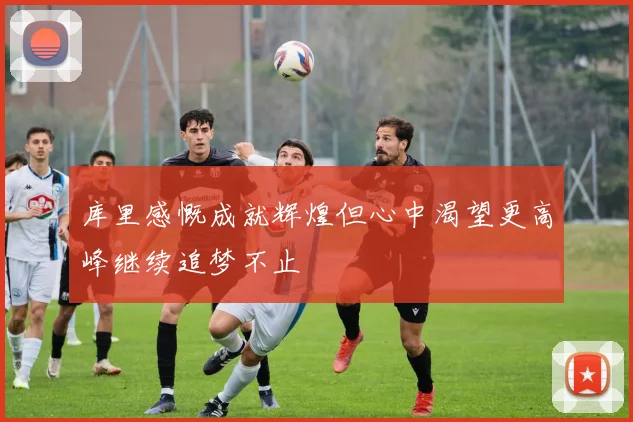 库里感慨成就辉煌但心中渴望更高峰继续追梦不止