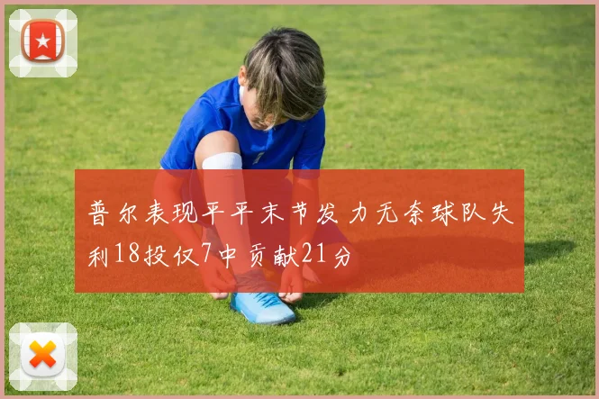 普尔表现平平末节发力无奈球队失利18投仅7中贡献21分