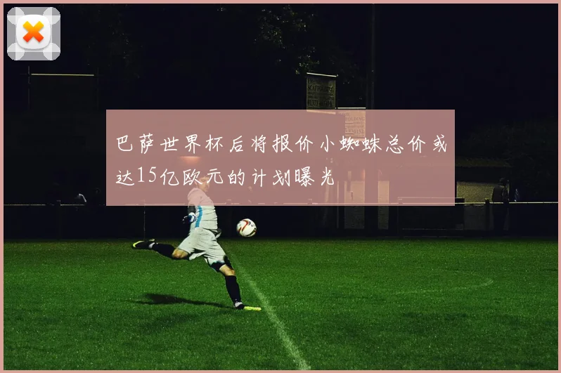 巴萨世界杯后将报价小蜘蛛总价或达15亿欧元的计划曝光
