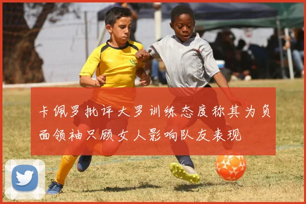 卡佩罗批评大罗训练态度称其为负面领袖只顾女人影响队友表现