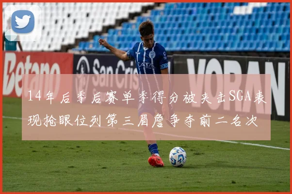 14年后季后赛单季得分被夹击SGA表现抢眼位列第三眉詹争夺前二名次