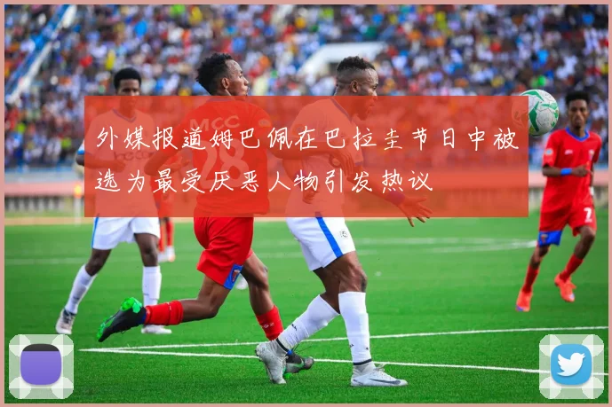 外媒报道姆巴佩在巴拉圭节日中被选为最受厌恶人物引发热议