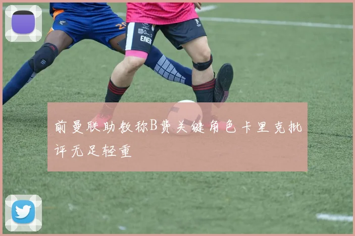 前曼联助教称B费关键角色卡里克批评无足轻重