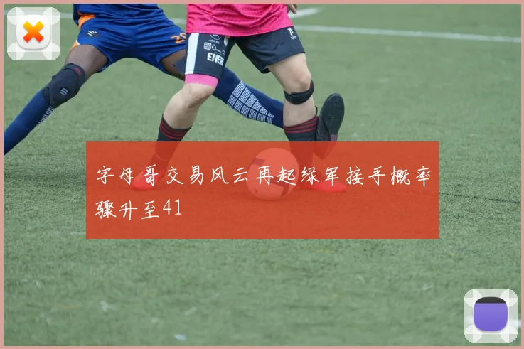 字母哥交易风云再起绿军接手概率骤升至41