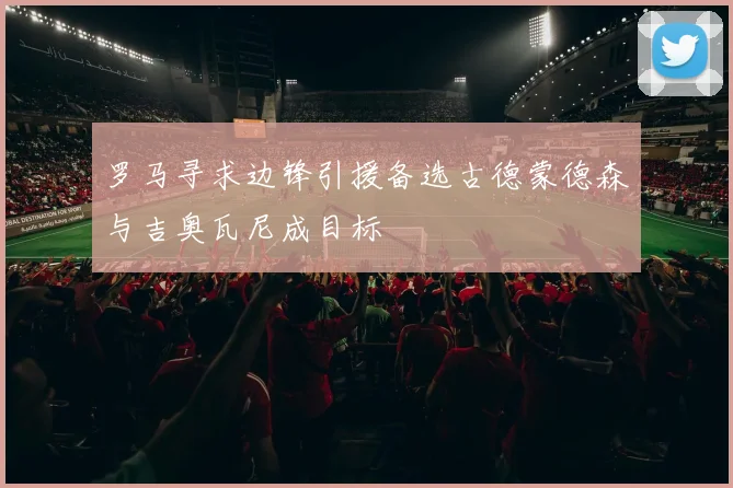 罗马寻求边锋引援备选古德蒙德森与吉奥瓦尼成目标