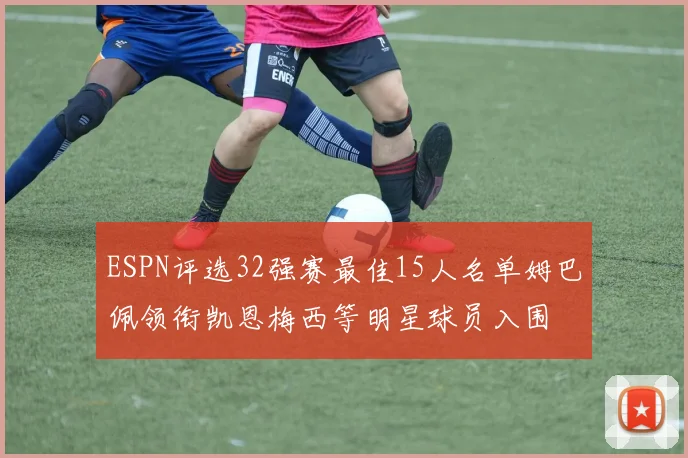 ESPN评选32强赛最佳15人名单姆巴佩领衔凯恩梅西等明星球员入围