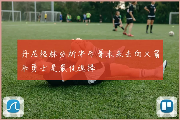 丹尼格林分析字母哥未来去向火箭和勇士是最佳选择
