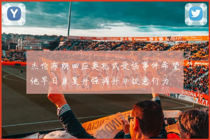 杰伦布朗回应奥孔武受伤事件希望他早日康复并强调并非故意行为