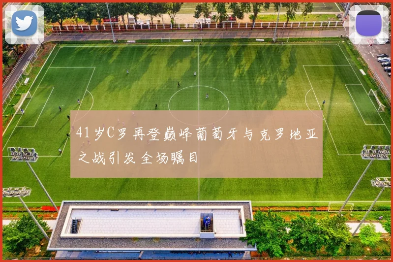 41岁C罗再登巅峰葡萄牙与克罗地亚之战引发全场瞩目
